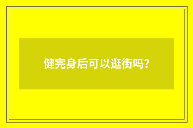 健完身后可以逛街吗?