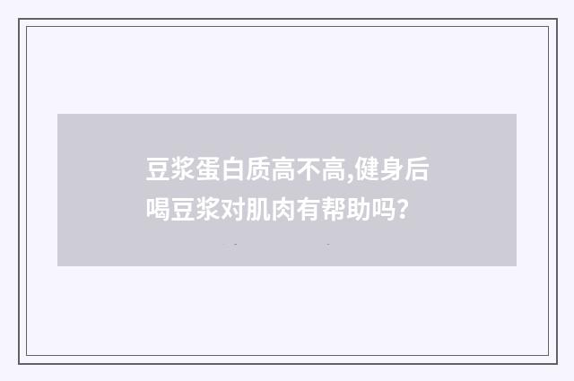 豆浆蛋白质高不高,健身后喝豆浆对肌肉有帮助吗?