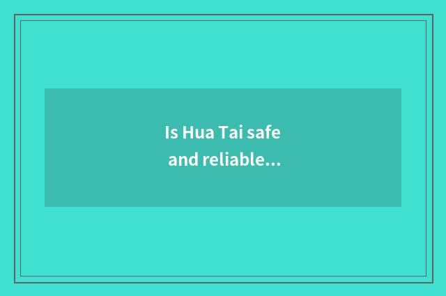 Is Hua Tai safe and reliable? Is Hua Tai safe and reliable?