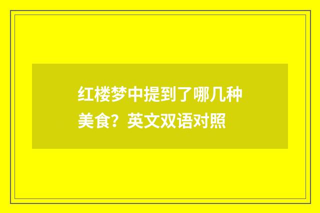 红楼梦中提到了哪几种美食?英文双语对照