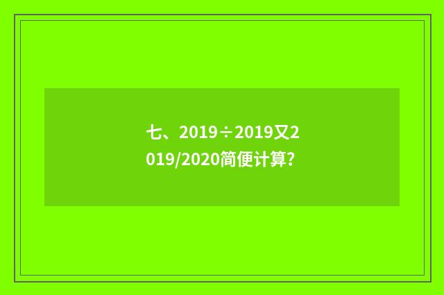 七、2019÷2019又2019/2020简便计算?