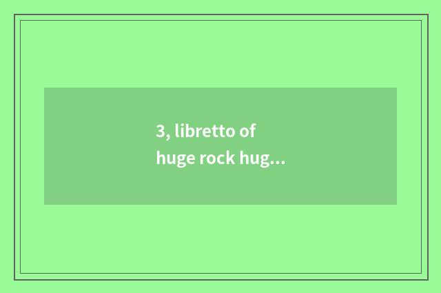 3, libretto of huge rock huge rock?