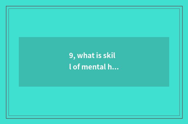 9, what is skill of mental health education?