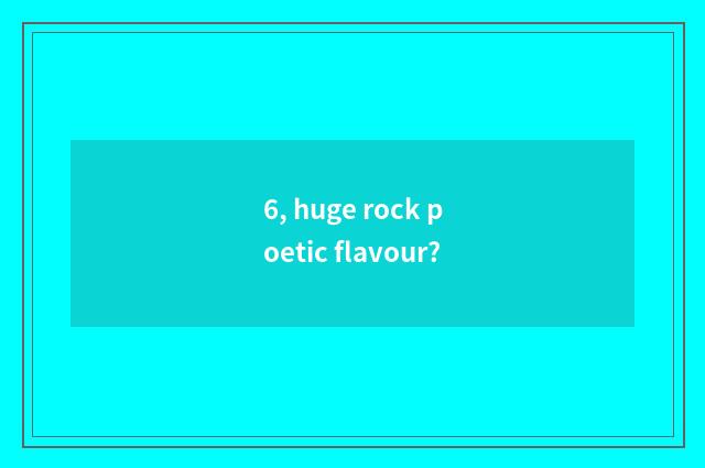 6, huge rock poetic flavour?