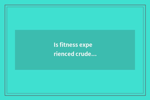Is fitness experienced crude character?