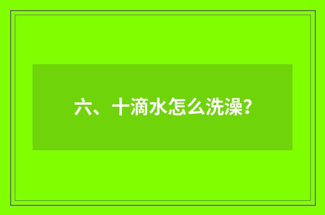 六、十滴水怎么洗澡?