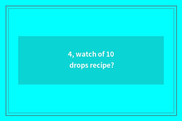 4, watch of 10 drops recipe?