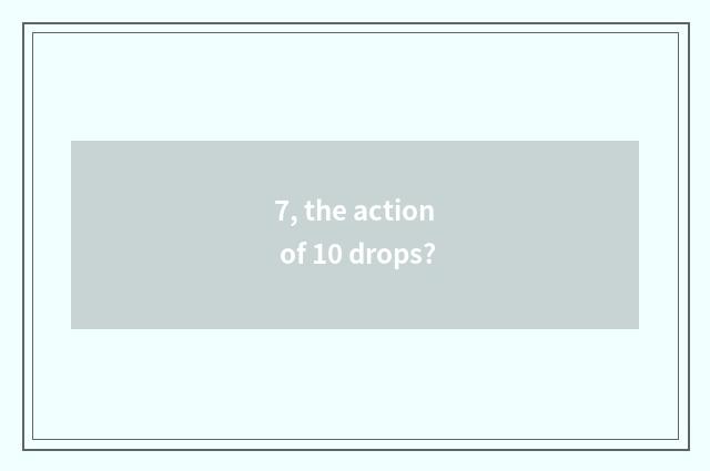 7, the action of 10 drops?