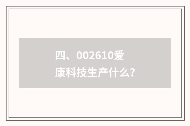 四、002610爱康科技生产什么?