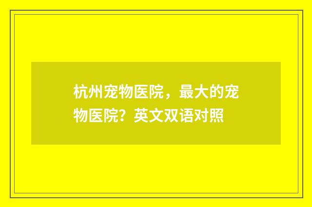 杭州宠物医院,最大的宠物医院?英文双语对照