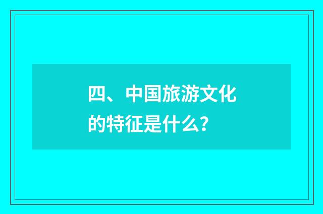 四、中国旅游文化的特征是什么?