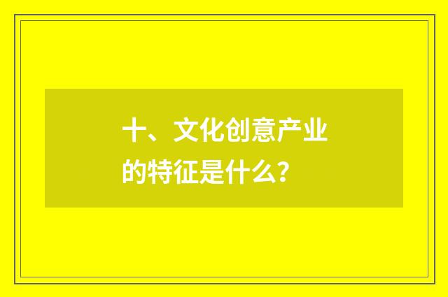 十、文化创意产业的特征是什么?