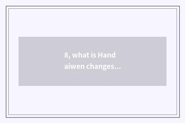 8, what is Handaiwen changes a feature?