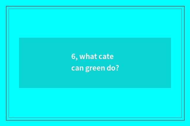 6, what cate can green do?