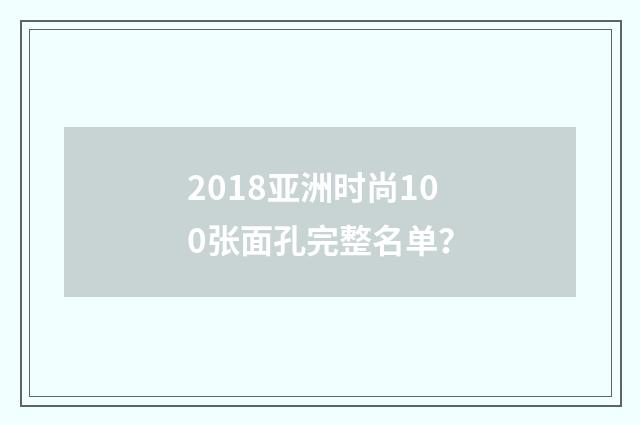 2018亚洲时尚100张面孔完整名单？