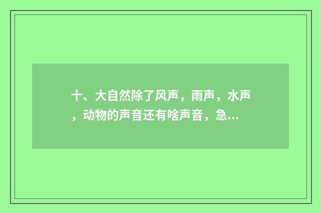 十、大自然除了风声,雨声,水声,动物的声音还有啥声音,急?