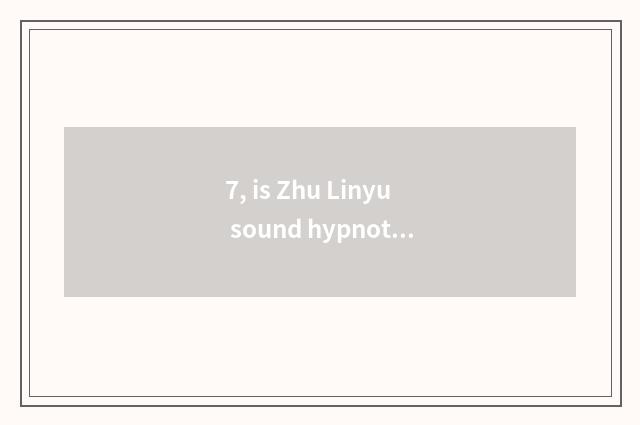 7, is Zhu Linyu sound hypnotic is there what time grows?