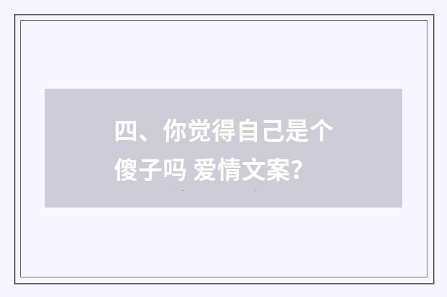 四、你觉得自己是个傻子吗 爱情文案?