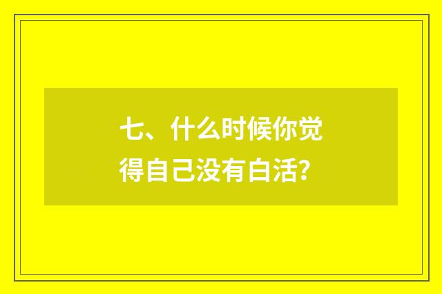 七、什么时候你觉得自己没有白活？