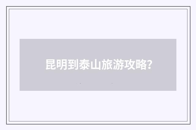 昆明到泰山旅游攻略?