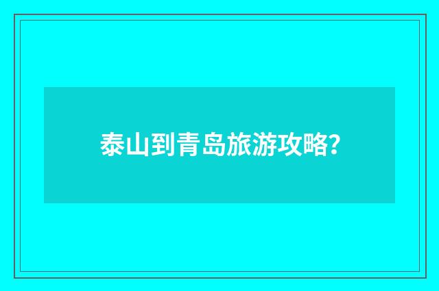泰山到青岛旅游攻略？