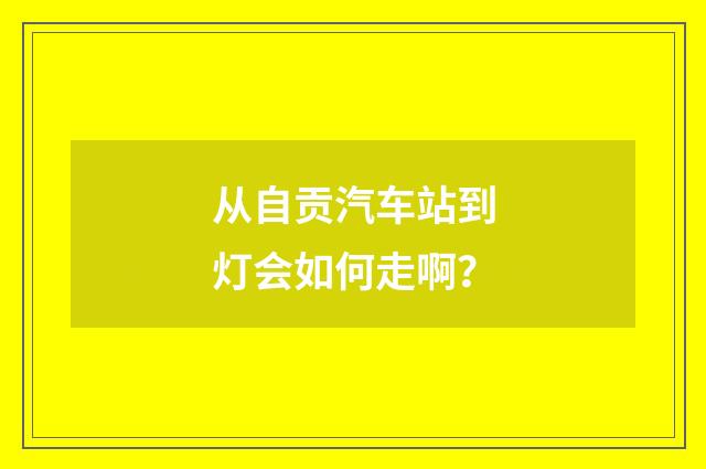从自贡汽车站到灯会如何走啊?