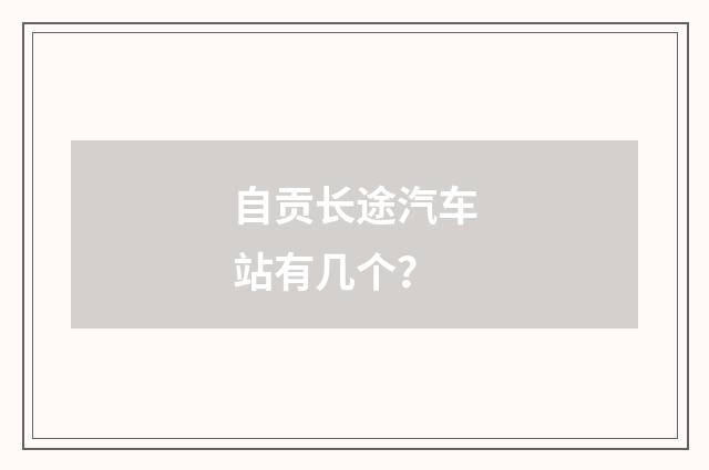 自贡长途汽车站有几个？