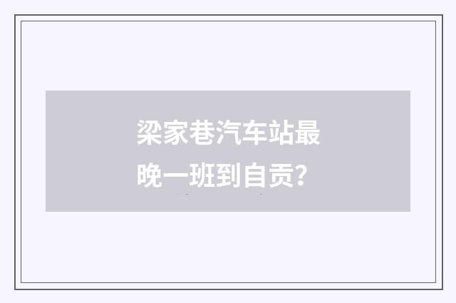 梁家巷汽车站最晚一班到自贡？