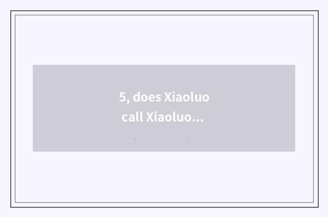 5, does Xiaoluo call Xiaoluo for what?