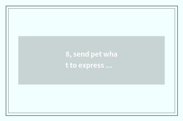 8, send pet what to express delivery use?