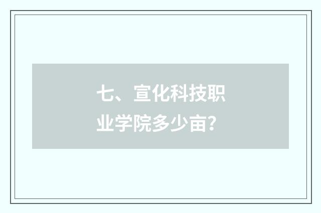 七、宣化科技职业学院多少亩？