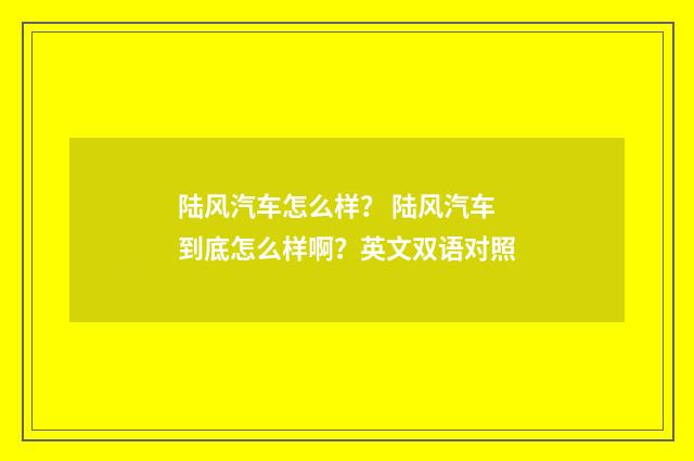 陆风汽车怎么样? 陆风汽车到底怎么样啊?英文双语对照
