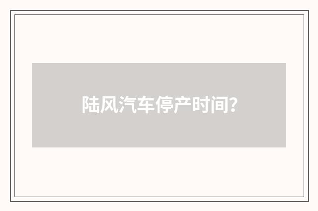陆风汽车停产时间?