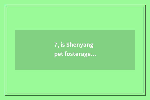 7, is Shenyang pet fosterage in? The pet ask sb to bring up one's child that nor