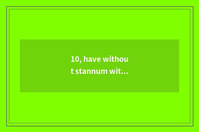 10, have without stannum without pet fosterage?