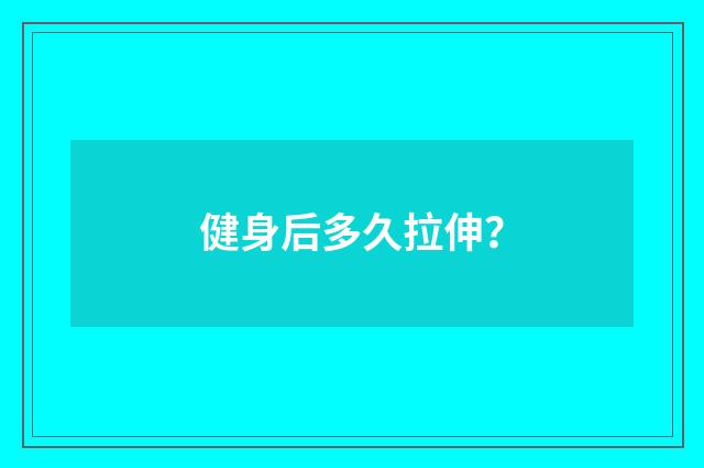 健身后多久拉伸?