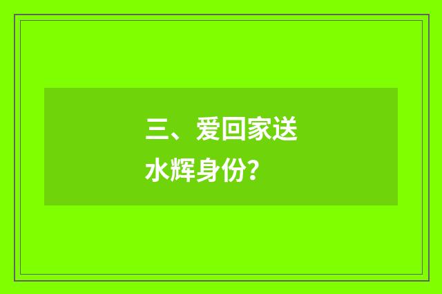 三、爱回家送水辉身份?