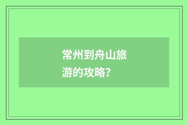 常州到舟山旅游的攻略?