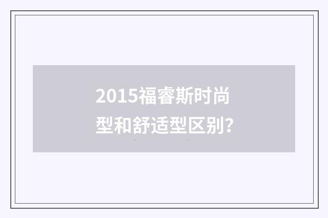 2015福睿斯时尚型和舒适型区别?