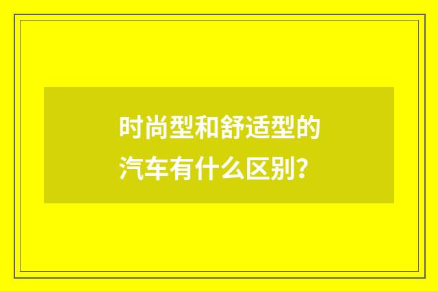 时尚型和舒适型的汽车有什么区别?