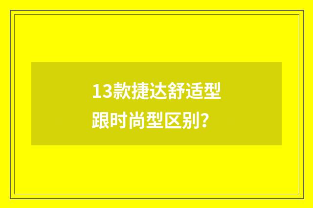 13款捷达舒适型跟时尚型区别?