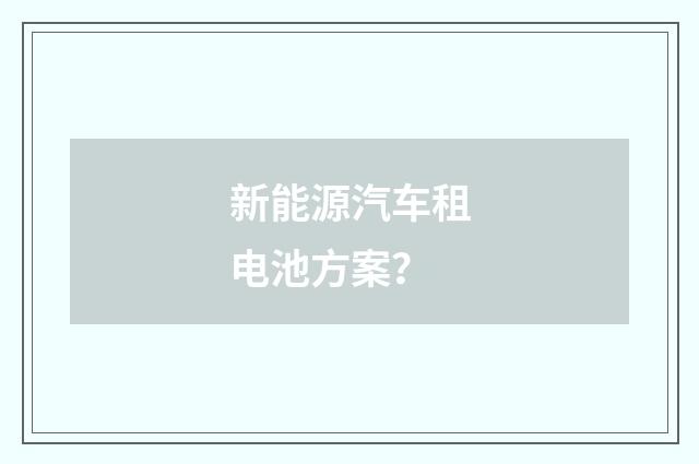 新能源汽车租电池方案?