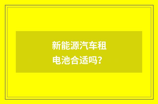 新能源汽车租电池合适吗?