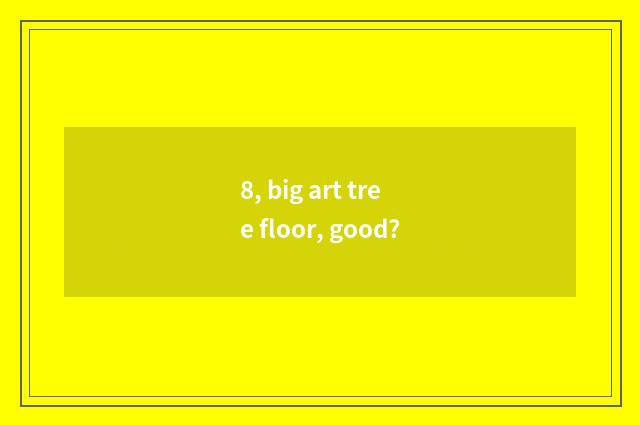 8, big art tree floor, good?