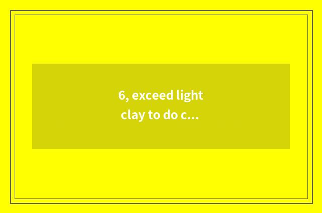 6, exceed light clay to do cate?