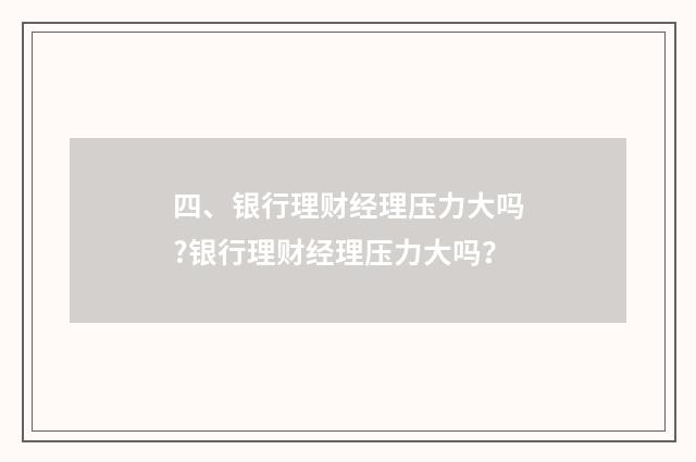 四、银行理财经理压力大吗?银行理财经理压力大吗?