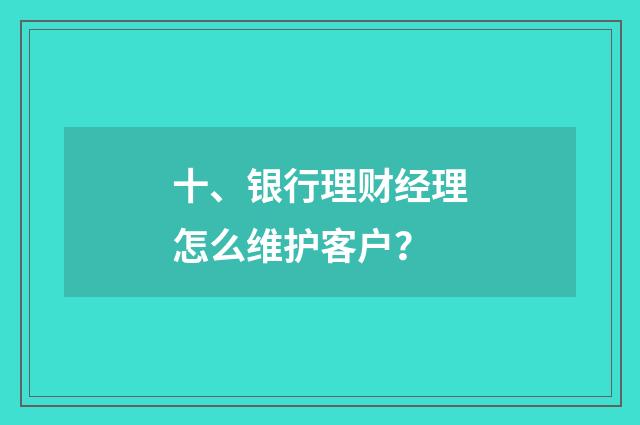 十、银行理财经理怎么维护客户?