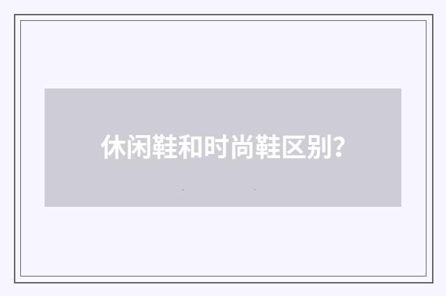 休闲鞋和时尚鞋区别？