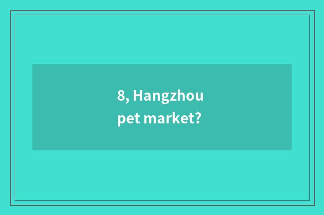 8, Hangzhou pet market?