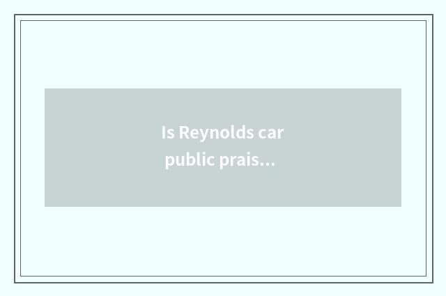 Is Reynolds car public praise good?
